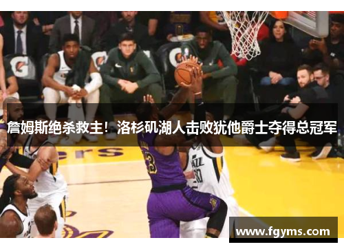 詹姆斯绝杀救主！洛杉矶湖人击败犹他爵士夺得总冠军